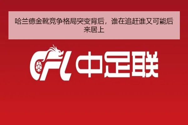 哈兰德金靴竞争格局突变背后，谁在追赶谁又可能后来居上
