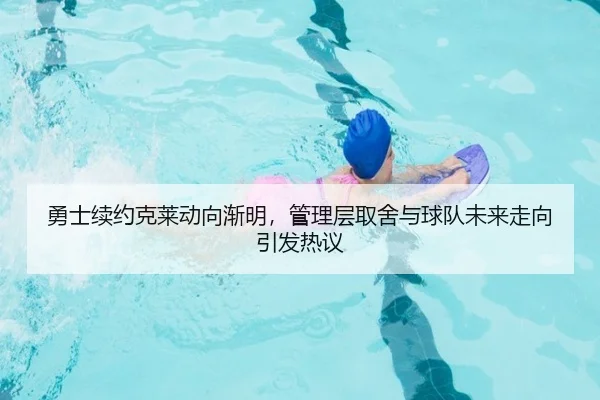 勇士续约克莱动向渐明，管理层取舍与球队未来走向引发热议